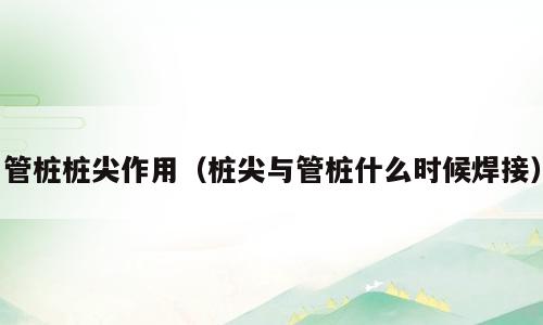 管桩桩尖作用（桩尖与管桩什么时候焊接）