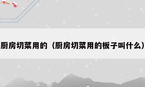 厨房切菜用的（厨房切菜用的板子叫什么）