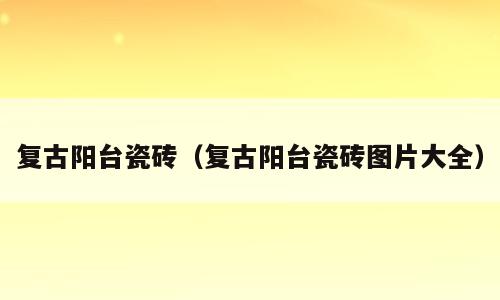 复古阳台瓷砖（复古阳台瓷砖图片大全）