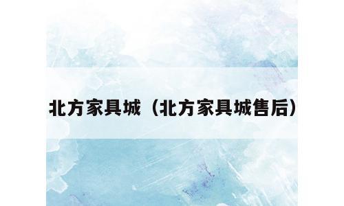 北方家具城（北方家具城售后）