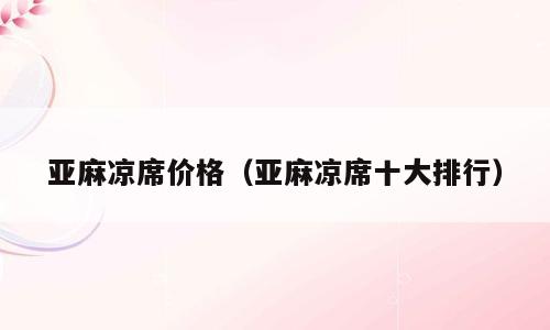 亚麻凉席价格（亚麻凉席十大排行）