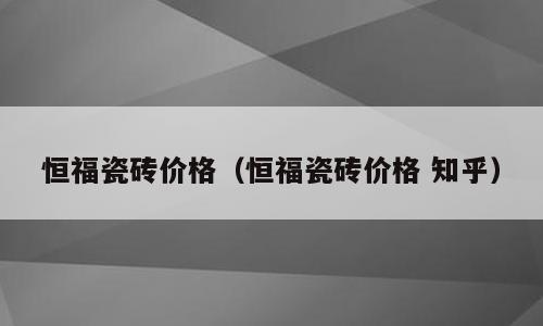 恒福瓷砖价格（恒福瓷砖价格 知乎）