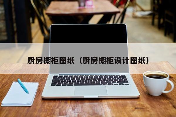厨房橱柜图纸（厨房橱柜设计图纸）