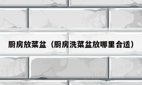 厨房放菜盆（厨房洗菜盆放哪里合适）