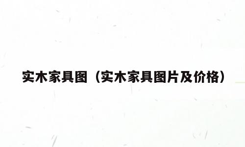 实木家具图（实木家具图片及价格）
