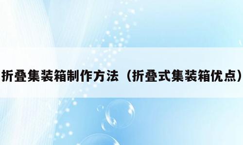 折叠集装箱制作方法（折叠式集装箱优点）