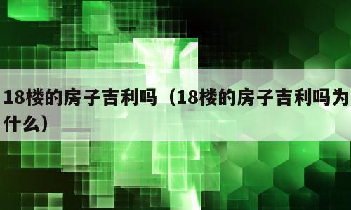 18楼的房子吉利吗（18楼的房子吉利吗为什么）