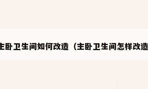 主卧卫生间如何改造（主卧卫生间怎样改造）
