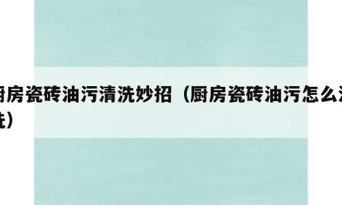厨房瓷砖油污清洗妙招（厨房瓷砖油污怎么清洗）