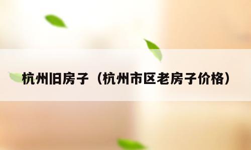 杭州旧房子（杭州市区老房子价格）