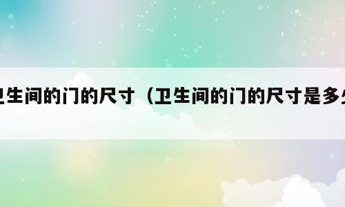 卫生间的门的尺寸（卫生间的门的尺寸是多少）