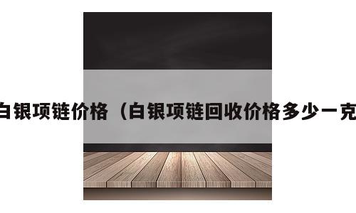 白银项链价格（白银项链回收价格多少一克）
