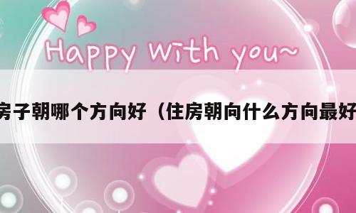 房子朝哪个方向好（住房朝向什么方向最好）