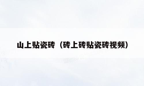 山上贴瓷砖（砖上砖贴瓷砖视频）