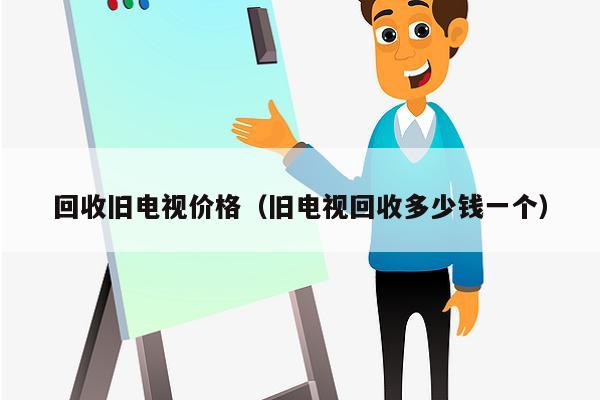 回收旧电视价格（旧电视回收多少钱一个）