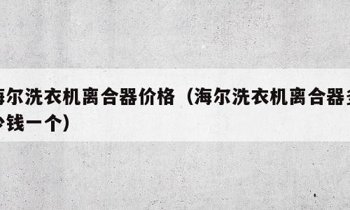 海尔洗衣机离合器价格（海尔洗衣机离合器多少钱一个）