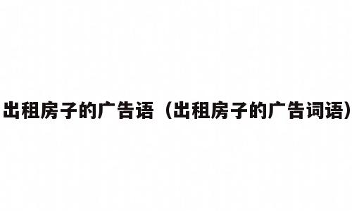 出租房子的广告语（出租房子的广告词语）