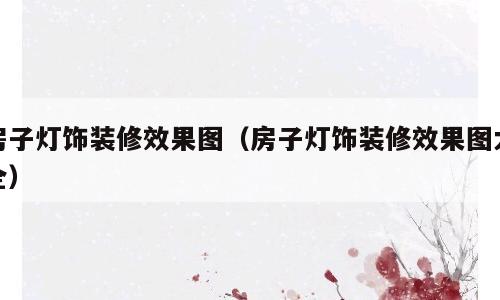 房子灯饰装修效果图（房子灯饰装修效果图大全）