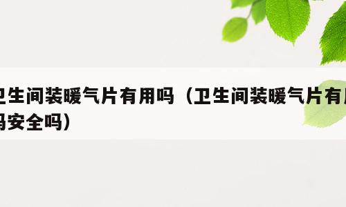 卫生间装暖气片有用吗（卫生间装暖气片有用吗安全吗）
