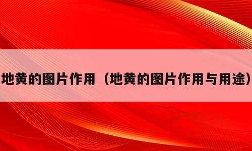 地黄的图片作用（地黄的图片作用与用途）