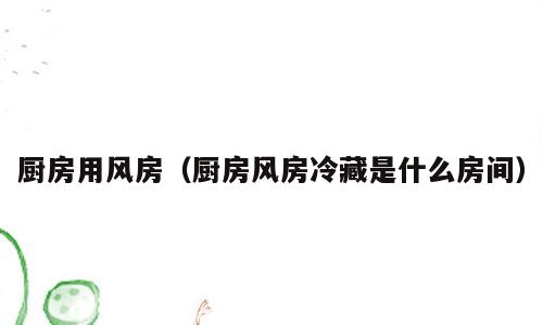 厨房用风房（厨房风房冷藏是什么房间）