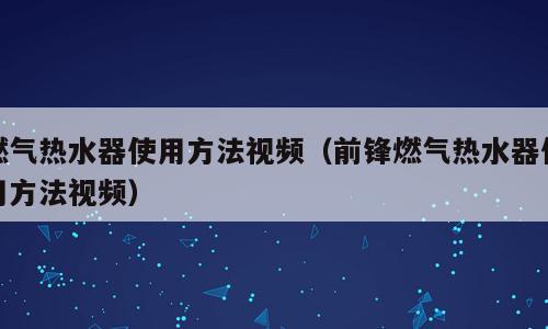 燃气热水器使用方法视频（前锋燃气热水器使用方法视频）