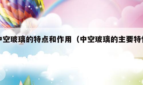中空玻璃的特点和作用（中空玻璃的主要特性）