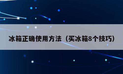 冰箱正确使用方法（买冰箱8个技巧）
