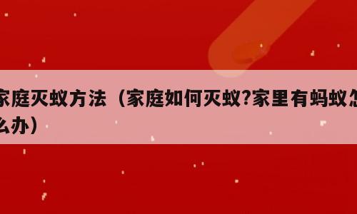 家庭灭蚁方法（家庭如何灭蚁?家里有蚂蚁怎么办）