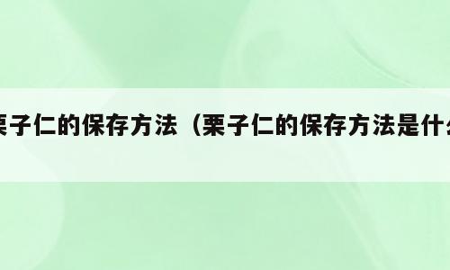 栗子仁的保存方法（栗子仁的保存方法是什么）