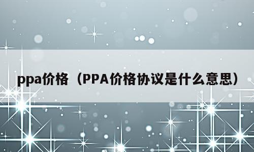 ppa价格（PPA价格协议是什么意思）