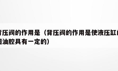背压阀的作用是（背压阀的作用是使液压缸的回油腔具有一定的）