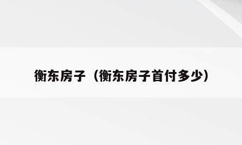 衡东房子（衡东房子首付多少）