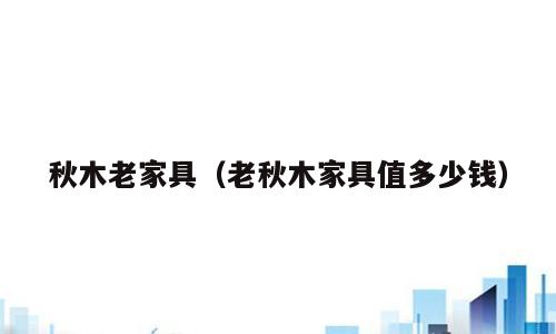 秋木老家具（老秋木家具值多少钱）