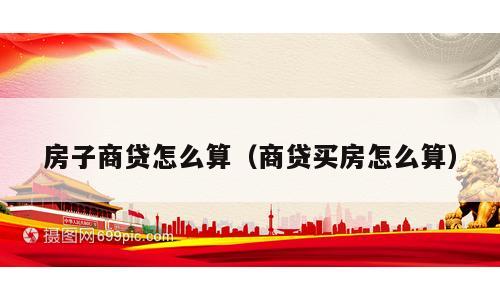 房子商贷怎么算（商贷买房怎么算）
