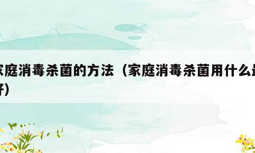 家庭消毒杀菌的方法（家庭消毒杀菌用什么最好）
