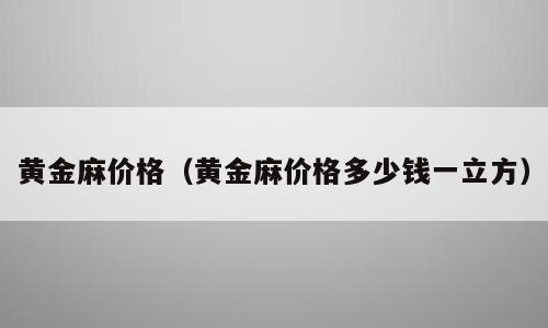 黄金麻价格（黄金麻价格多少钱一立方）