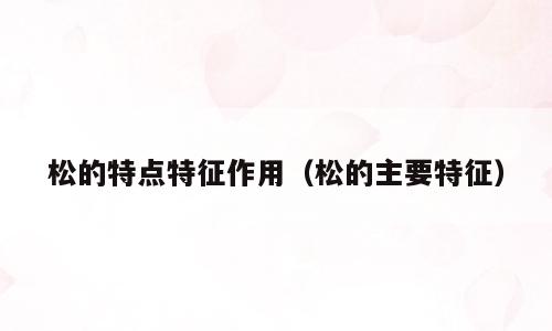 松的特点特征作用（松的主要特征）