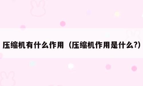 压缩机有什么作用（压缩机作用是什么?）