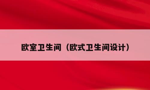 欧室卫生间（欧式卫生间设计）