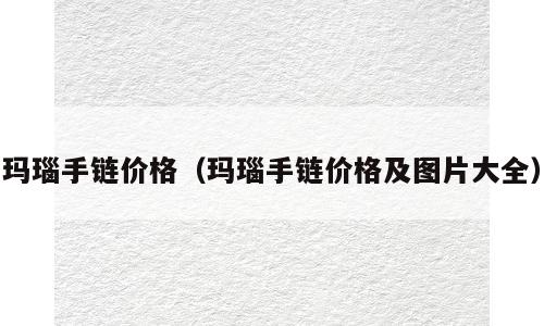玛瑙手链价格（玛瑙手链价格及图片大全）