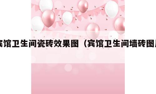 宾馆卫生间瓷砖效果图（宾馆卫生间墙砖图片）