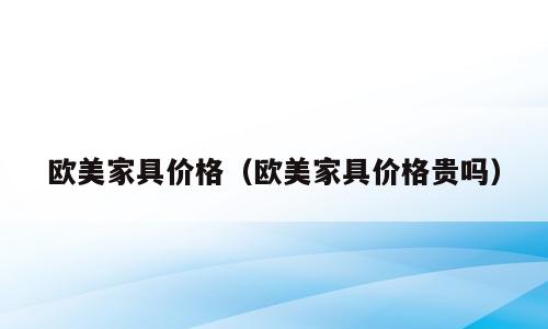 欧美家具价格（欧美家具价格贵吗）