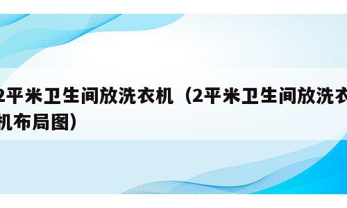 2平米卫生间放洗衣机（2平米卫生间放洗衣机布局图）