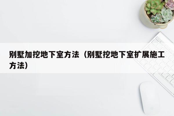 别墅加挖地下室方法（别墅挖地下室扩展施工方法）