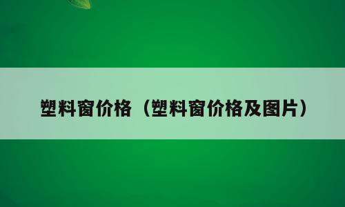 塑料窗价格（塑料窗价格及图片）