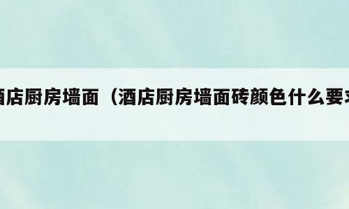 酒店厨房墙面（酒店厨房墙面砖颜色什么要求）