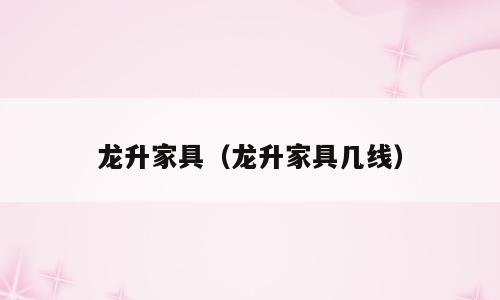 龙升家具（龙升家具几线）