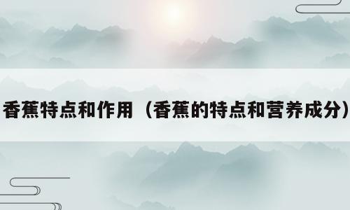 香蕉特点和作用（香蕉的特点和营养成分）