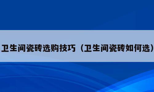 卫生间瓷砖选购技巧（卫生间瓷砖如何选）